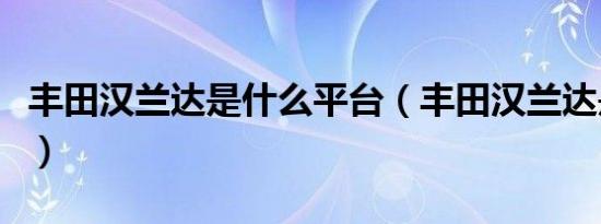 丰田汉兰达是什么平台（丰田汉兰达是什么档）