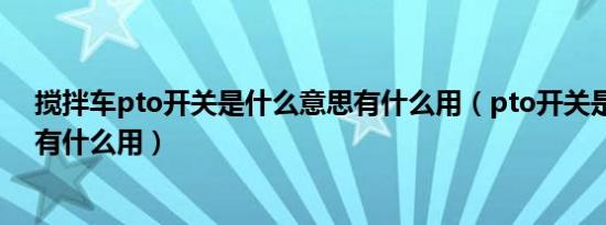 搅拌车pto开关是什么意思有什么用（pto开关是什么意思有什么用）
