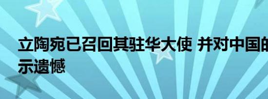 立陶宛已召回其驻华大使 并对中国的决定表示遗憾