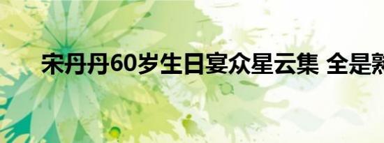 宋丹丹60岁生日宴众星云集 全是熟脸