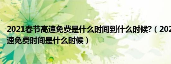 2021春节高速免费是什么时间到什么时候?（2021年春节高速免费时间是什么时候）