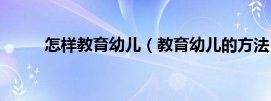 怎样教育幼儿（教育幼儿的方法）