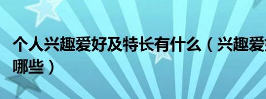 个人兴趣爱好及特长有什么（兴趣爱好特长有哪些）