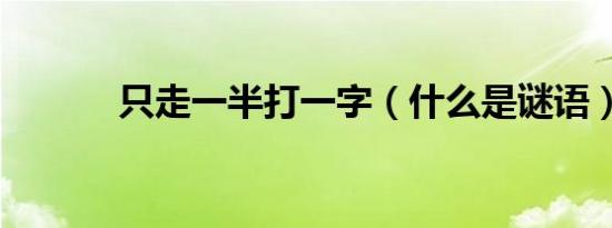 只走一半打一字（什么是谜语）