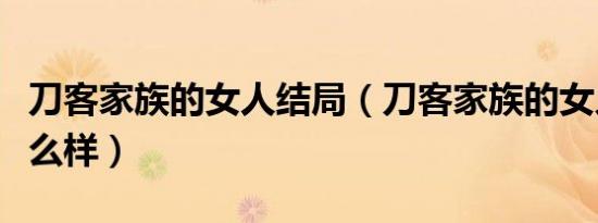 刀客家族的女人结局（刀客家族的女人结局怎么样）
