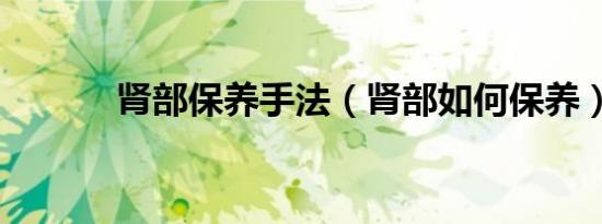 肾部保养手法（肾部如何保养）