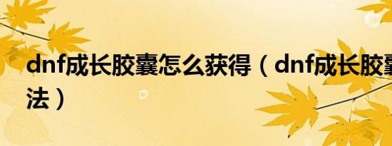 dnf成长胶囊怎么获得（dnf成长胶囊获得方法）