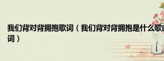 我们背对背拥抱歌词（我们背对背拥抱是什么歌曲里面的歌词）