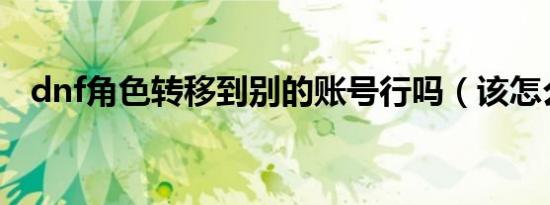 dnf角色转移到别的账号行吗（该怎么做）