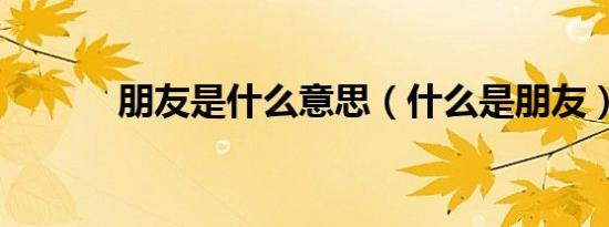朋友是什么意思（什么是朋友）