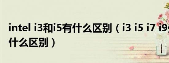 intel i3和i5有什么区别（i3 i5 i7 i9处理器有什么区别）