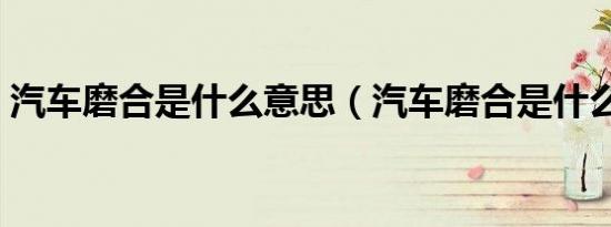 汽车磨合是什么意思（汽车磨合是什么意思）