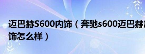 迈巴赫S600内饰（奔驰s600迈巴赫加长版内饰怎么样）