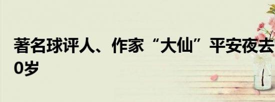 著名球评人、作家“大仙”平安夜去世 享年60岁