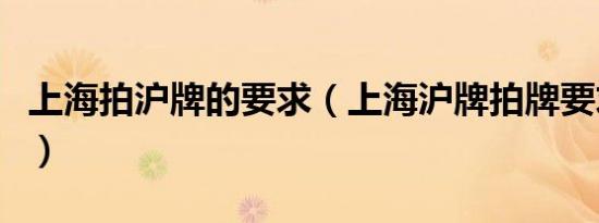 上海拍沪牌的要求（上海沪牌拍牌要求有哪些）
