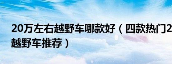 20万左右越野车哪款好（四款热门20万左右越野车推荐）