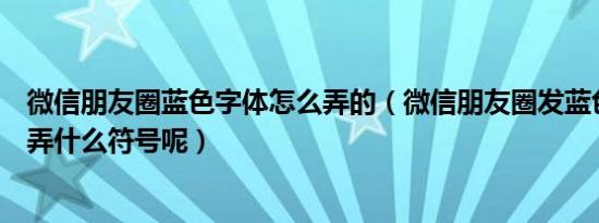 微信朋友圈蓝色字体怎么弄的（微信朋友圈发蓝色字体需要弄什么符号呢）