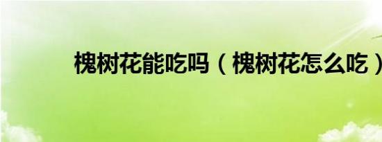 槐树花能吃吗（槐树花怎么吃）