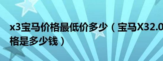 x3宝马价格最低价多少（宝马X32.0T最低价格是多少钱）