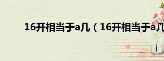 16开相当于a几（16开相当于a几）