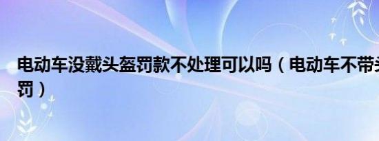 电动车没戴头盔罚款不处理可以吗（电动车不带头盔怎么处罚）