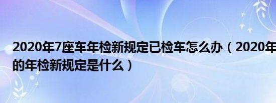 2020年7座车年检新规定已检车怎么办（2020年针对7座车的年检新规定是什么）