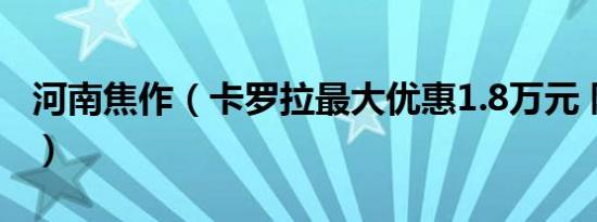 河南焦作（卡罗拉最大优惠1.8万元 限时促销）