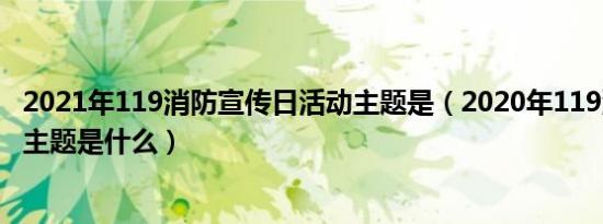 2021年119消防宣传日活动主题是（2020年119消防宣传日主题是什么）