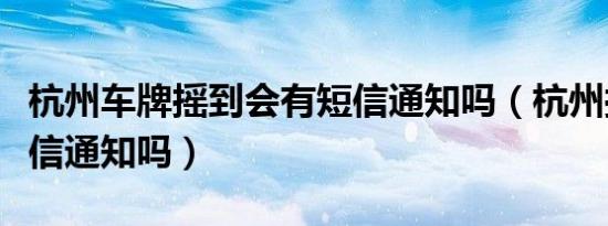 杭州车牌摇到会有短信通知吗（杭州摇号会短信通知吗）