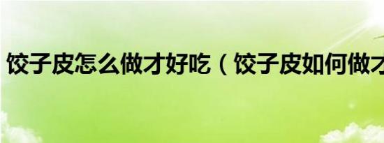 饺子皮怎么做才好吃（饺子皮如何做才好吃）