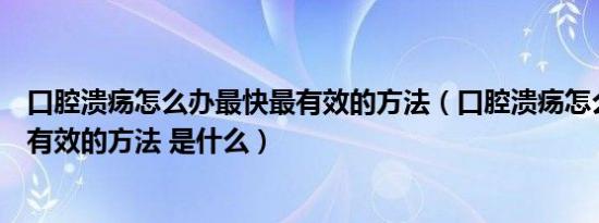 口腔溃疡怎么办最快最有效的方法（口腔溃疡怎么办最快最有效的方法 是什么）