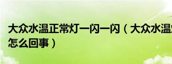 大众水温正常灯一闪一闪（大众水温灯闪烁是怎么回事）