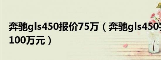 奔驰gls450报价75万（奔驰gls450实际售价100万元）