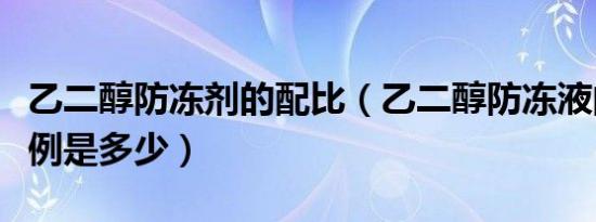 乙二醇防冻剂的配比（乙二醇防冻液的调配比例是多少）