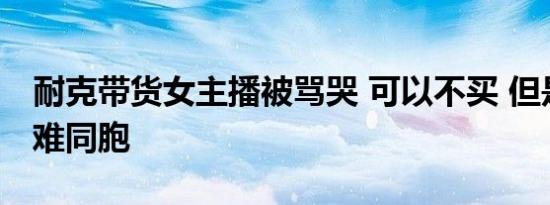 耐克带货女主播被骂哭 可以不买 但是不要为难同胞