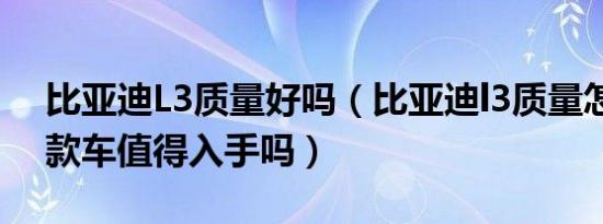 比亚迪L3质量好吗（比亚迪l3质量怎么样这款车值得入手吗）