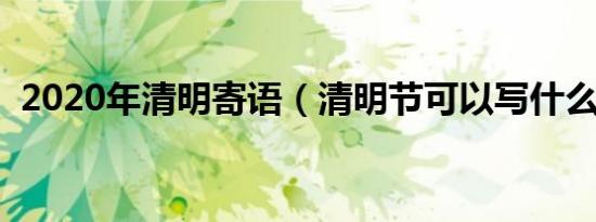 2020年清明寄语（清明节可以写什么寄语）