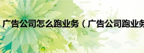广告公司怎么跑业务（广告公司跑业务难吗）