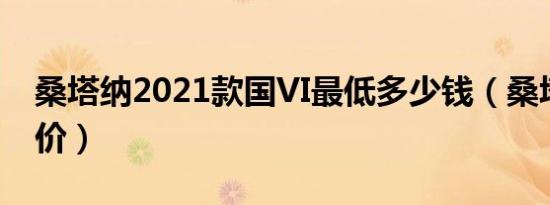 桑塔纳2021款国VI最低多少钱（桑塔纳官方价）