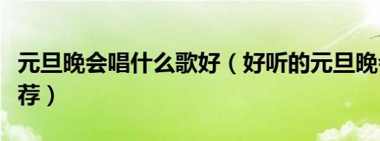 元旦晚会唱什么歌好（好听的元旦晚会歌曲推荐）