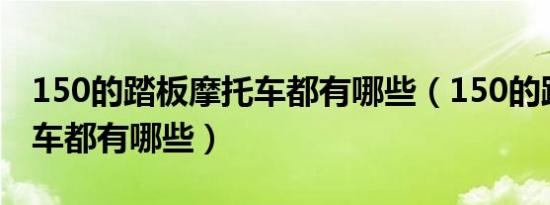 150的踏板摩托车都有哪些（150的踏板摩托车都有哪些）
