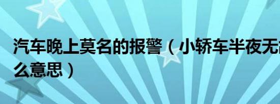 汽车晚上莫名的报警（小轿车半夜无故报警什么意思）