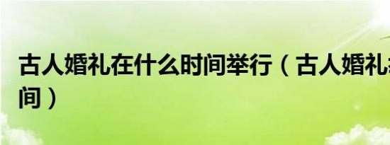 古人婚礼在什么时间举行（古人婚礼举行的时间）