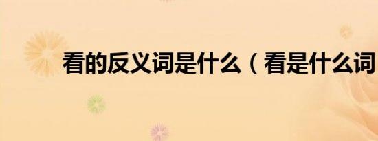 看的反义词是什么（看是什么词）