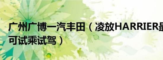 广州广博一汽丰田（凌放HARRIER最新报价 可试乘试驾）