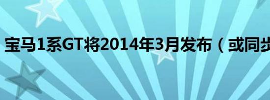 宝马1系GT将2014年3月发布（或同步引入）