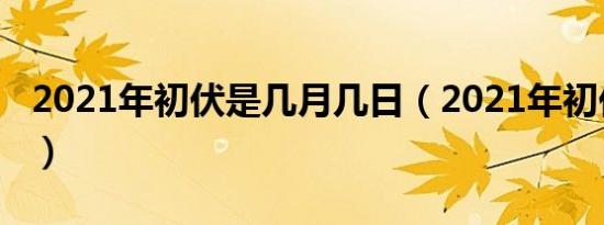 2021年初伏是几月几日（2021年初伏的时间）