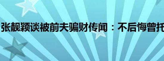 张靓颖谈被前夫骗财传闻：不后悔曾托付终生