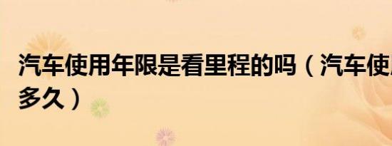 汽车使用年限是看里程的吗（汽车使用年限是多久）