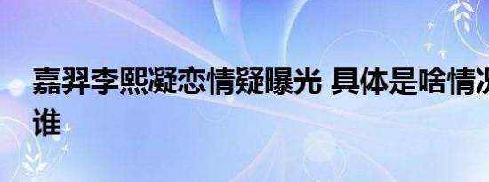 嘉羿李熙凝恋情疑曝光 具体是啥情况他们是谁